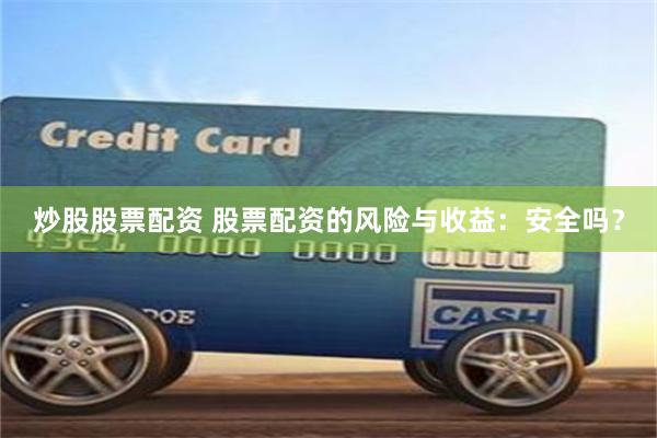 炒股股票配资 股票配资的风险与收益:安全吗?
