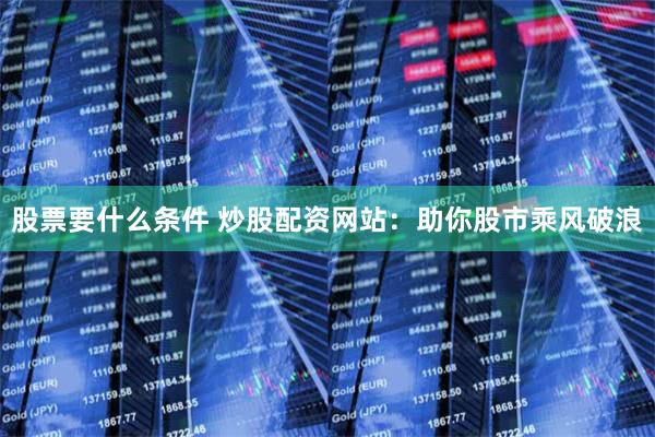 股票要什么条件 炒股配资网站:助你股市乘风破浪