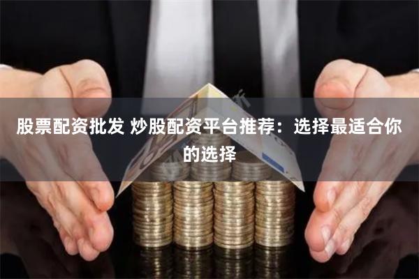股票配资批发 炒股配资平台推荐:选择最适合你的选择