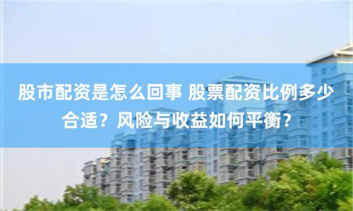 股市配资是怎么回事 股票配资比例多少合适?风险与收益如何平衡?