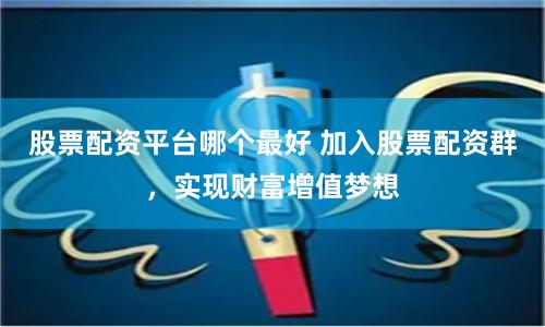 股票配资平台哪个最好 加入股票配资群,实现财富增值梦想