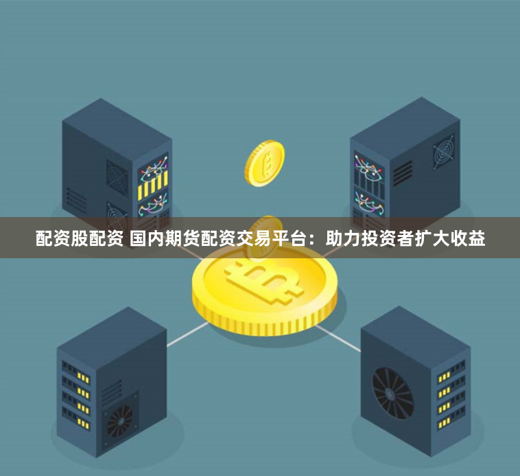 配资股配资 国内期货配资交易平台:助力投资者扩大收益