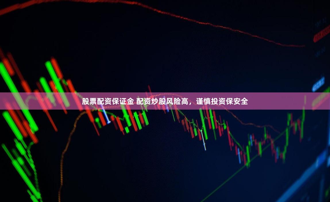 股票配资保证金 配资炒股风险高,谨慎投资保安全