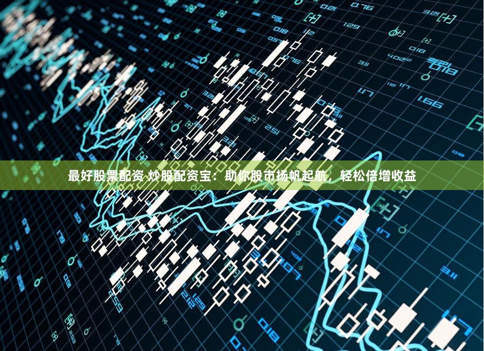 最好股票配资 炒股配资宝:助你股市扬帆起航,轻松倍增收益