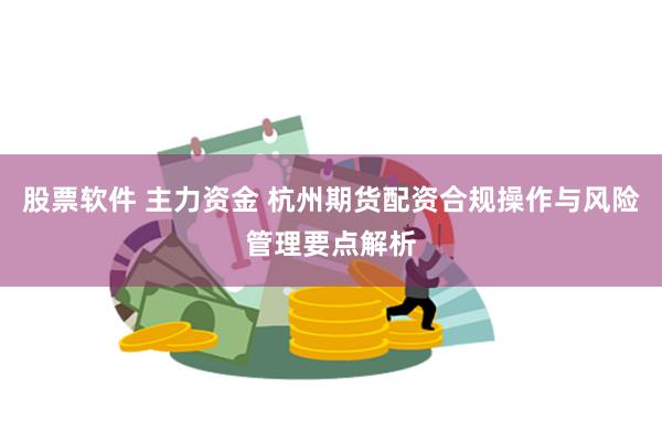 股票软件 主力资金 杭州期货配资合规操作与风险管理要点解析
