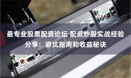最专业股票配资论坛 配资炒股实战经验分享：避坑指南和收益秘诀