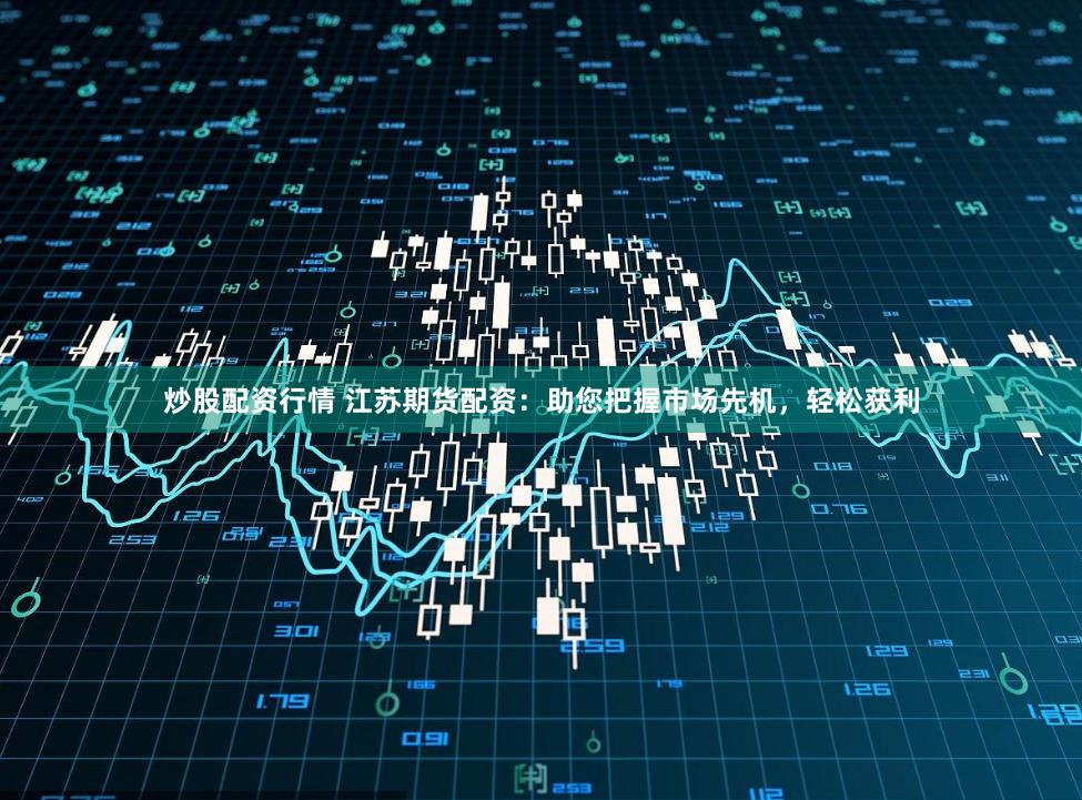 炒股配资行情 江苏期货配资：助您把握市场先机，轻松获利