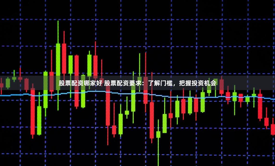 股票配资哪家好 股票配资要求：了解门槛，把握投资机会