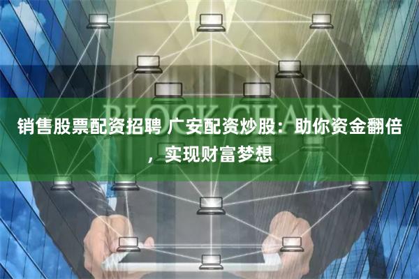 销售股票配资招聘 广安配资炒股:助你资金翻倍,实现财富梦想