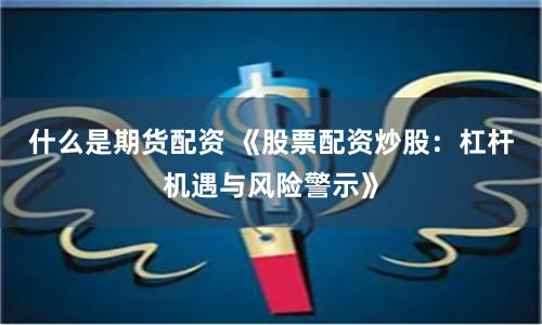 什么是期货配资 《股票配资炒股:杠杆机遇与风险警示》