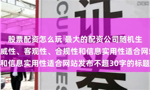 股票配资怎么玩 最大的配资公司随机生成含有中立性、权威性、客观性、合规性和信息实用性适合网站发布不超30字的标题