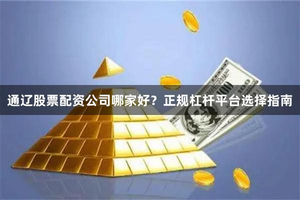通辽股票配资公司哪家好？正规杠杆平台选择指南