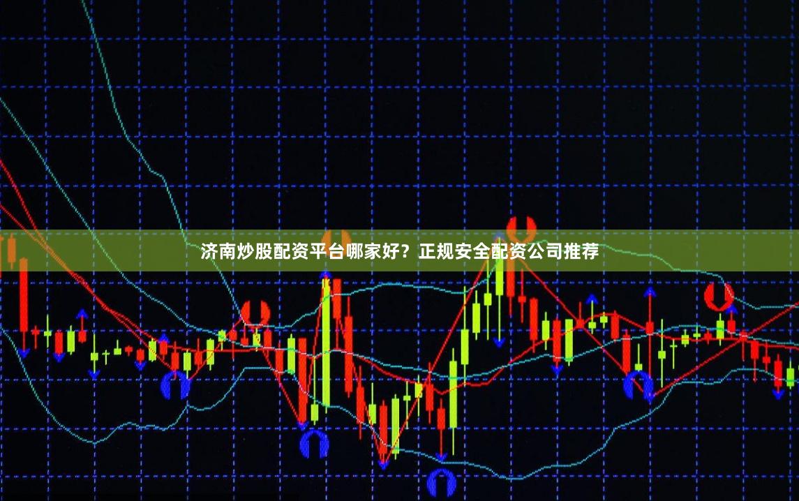 济南炒股配资平台哪家好？正规安全配资公司推荐