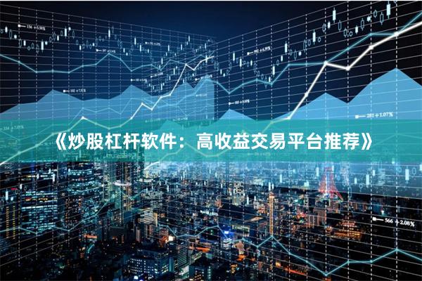 《炒股杠杆软件：高收益交易平台推荐》