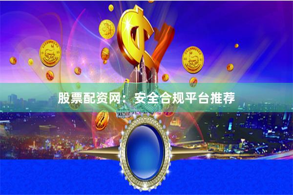 股票配资网：安全合规平台推荐