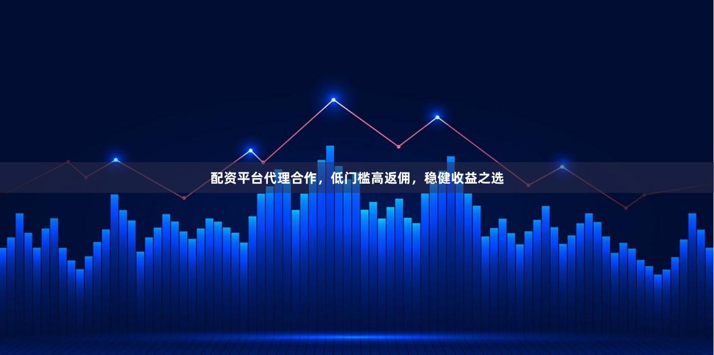 配资平台代理合作，低门槛高返佣，稳健收益之选