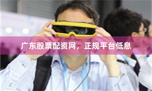 广东股票配资网，正规平台低息