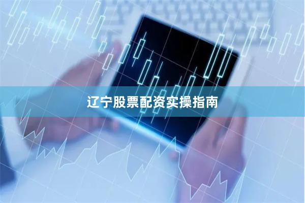 辽宁股票配资实操指南