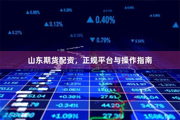 山东期货配资，正规平台与操作指南