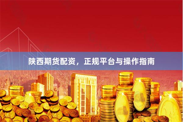 陕西期货配资,正规平台与操作指南
