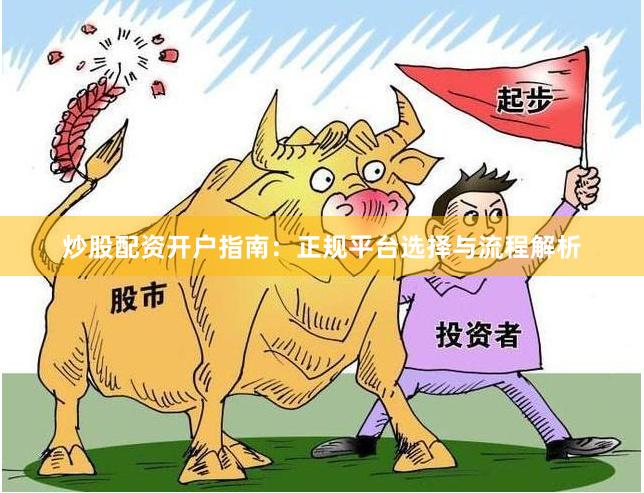 炒股配资开户指南:正规平台选择与流程解析
