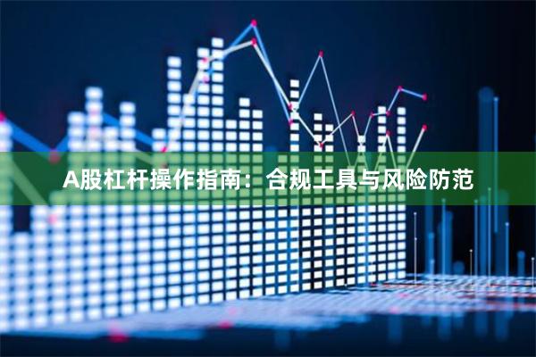A股杠杆操作指南:合规工具与风险防范