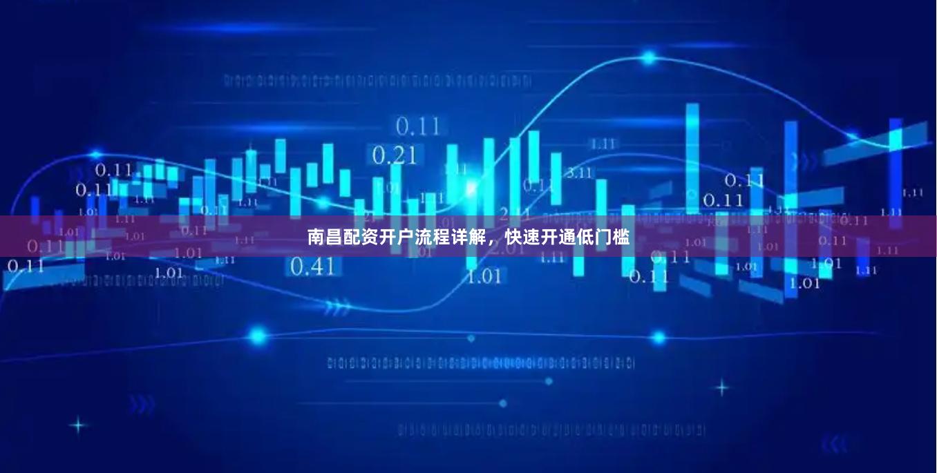 南昌配资开户流程详解，快速开通低门槛