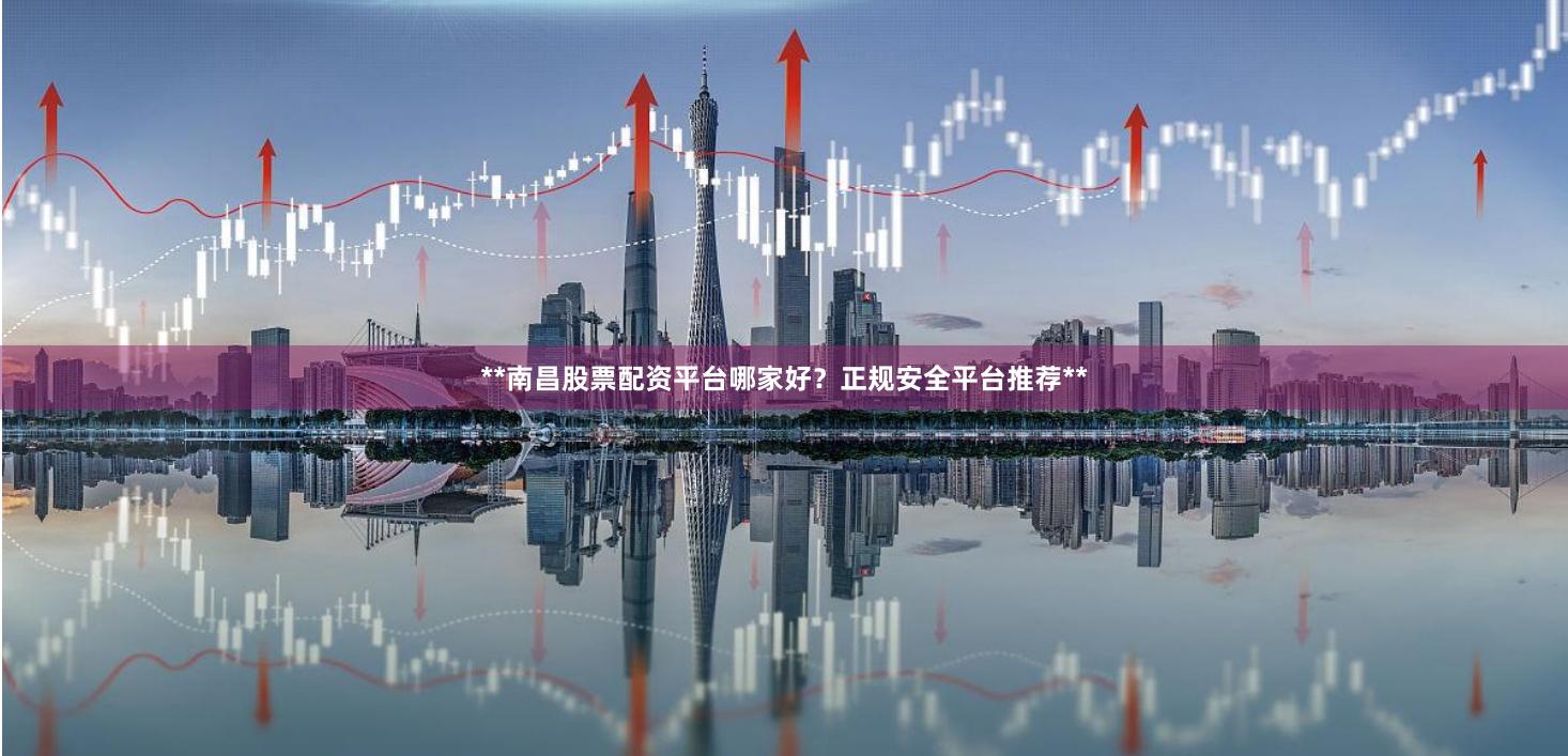 **南昌股票配资平台哪家好？正规安全平台推荐**