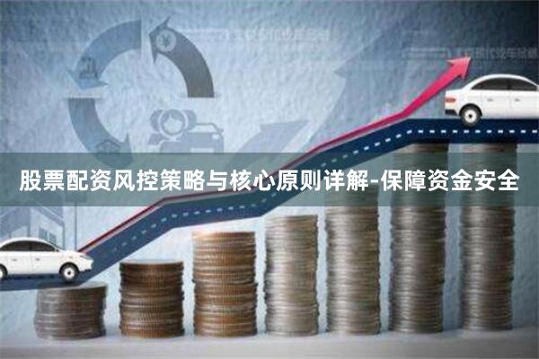 股票配资风控策略与核心原则详解-保障资金安全