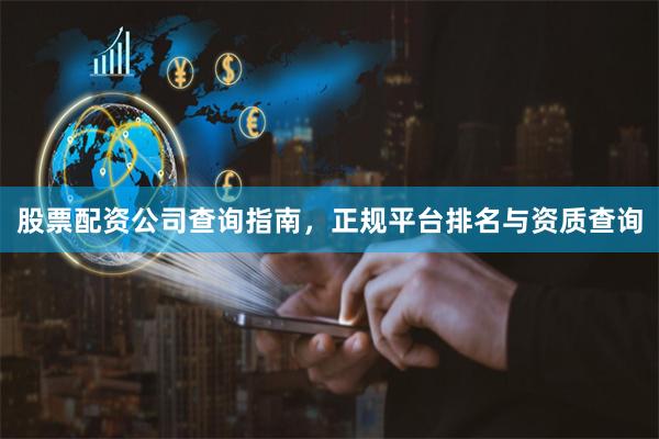 股票配资公司查询指南，正规平台排名与资质查询